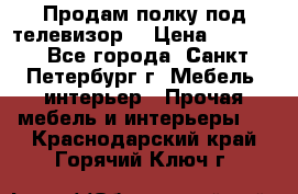 Продам полку под телевизор  › Цена ­ 2 000 - Все города, Санкт-Петербург г. Мебель, интерьер » Прочая мебель и интерьеры   . Краснодарский край,Горячий Ключ г.